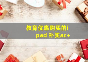 教育优惠购买的ipad 补买ac+